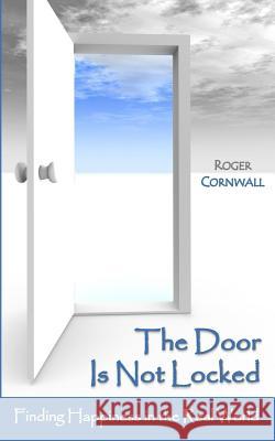 The Door Is Not Locked: Finding Happiness in the Real World Roger Cornwall 9781522904632 Createspace Independent Publishing Platform - książka