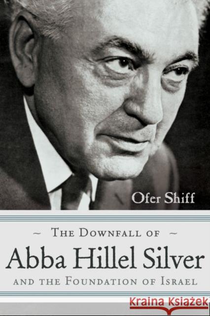 The Downfall of Abba Hillel Silver and the Foundation of Israel Ofer Shiff 9780815610359 Syracuse University Press - książka