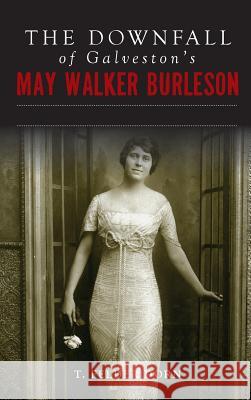 The Downfall of Galveston's May Walker Burleson: Texas Society Marriage & Carolina Murder Scandal T. Felder Dorn 9781540228581 History Press Library Editions - książka