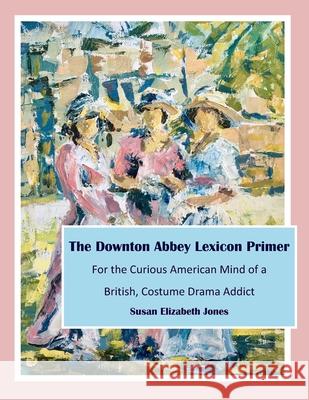 The Downton Abbey Lexicon Primer: For the Curious American Mind of a British Costume Drama Addict Susan Elizabeth Jones 9781653806539 Independently Published - książka