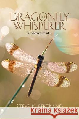 The Dragonfly Whisperer: Collected Haiku Steve K Bertrand   9781796054651 Xlibris Us - książka