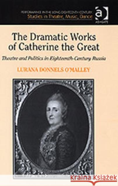 The Dramatic Works of Catherine the Great: Theatre and Politics in Eighteenth-Century Russia O'Malley, Lurana Donnels 9780754656289 Ashgate Publishing Limited - książka