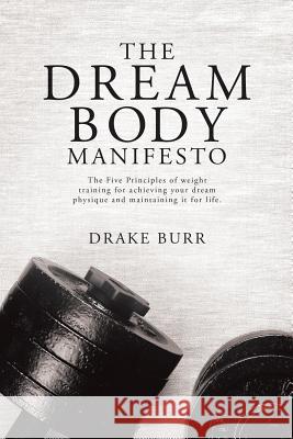 The Dream Body Manifesto: The Five Principles of weight training for achieving your dream physique and maintaining it for life Drake Burr 9781483453460 Lulu Publishing Services - książka