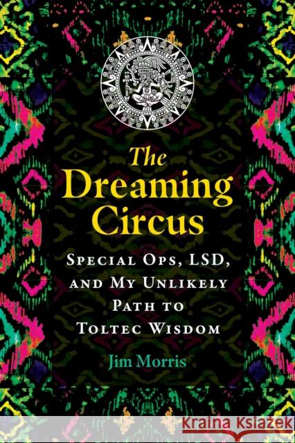 The Dreaming Circus: Special Ops, LSD, and My Unlikely Path to Toltec Wisdom Jim Morris 9781591434535 Inner Traditions Bear and Company - książka