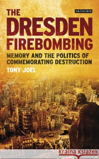 The Dresden Firebombing: Memory and the Politics of Commemorating Destruction Joel, Tony 9781780763583  - książka