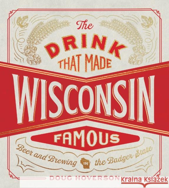 The Drink That Made Wisconsin Famous: Beer and Brewing in the Badger State Doug Hoverson 9780816669912 University of Minnesota Press - książka