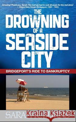 The Drowning of a Seaside City: Bridgeport's Ride to Bankruptcy Sarah R. Burns 9781479231874 Createspace - książka