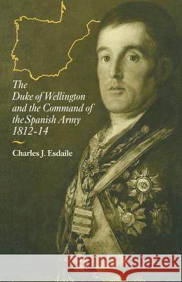 The Duke of Wellington and the Command of the Spanish Army, 1812-14 Charles J. Esdaile 9781349207046 Palgrave MacMillan - książka