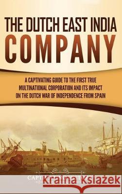 The Dutch East India Company: A Captivating Guide to the First True Multinational Corporation and Its Impact on the Dutch War of Independence from S Captivating History 9781647480028 Ch Publications - książka