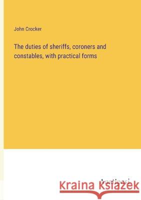 The duties of sheriffs, coroners and constables, with practical forms John Crocker   9783382179069 Anatiposi Verlag - książka