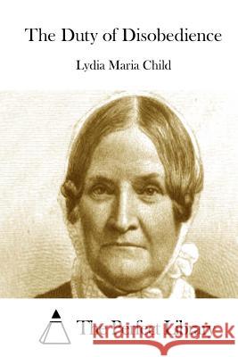 The Duty of Disobedience Lydia Maria Child The Perfect Library 9781511445207 Createspace - książka