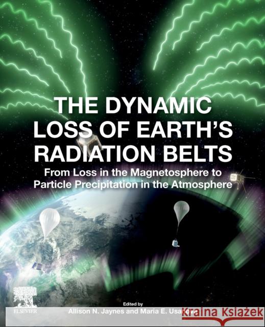 The Dynamic Loss of Earth's Radiation Belts: From Loss in the Magnetosphere to Particle Precipitation in the Atmosphere Allison N. Jaynes Maria Usanova 9780128133712 Elsevier - książka