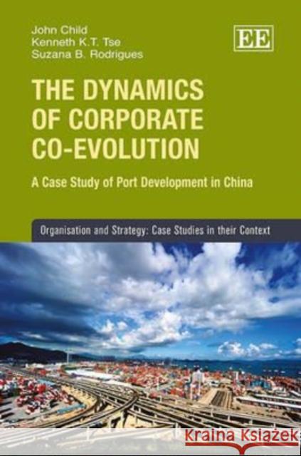 The Dynamics of Corporate Co-evolution: A Case Study of Port Development in China John Child Kenneth K.-T. Tse Suzana B. Rodrigues 9781849807432 Edward Elgar Publishing Ltd - książka