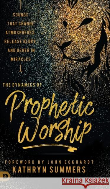 The Dynamics of Prophetic Worship: Sounds that Change Atmospheres, Release Glory, and Usher in MIracles Kathryn Summers John Eckhardt 9780768448757 Destiny Image Incorporated - książka