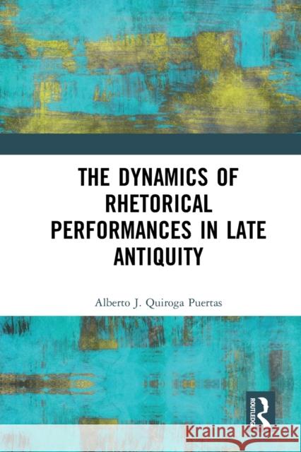 The Dynamics of Rhetorical Performances in Late Antiquity Alberto J. Quirog 9781032094571 Routledge - książka