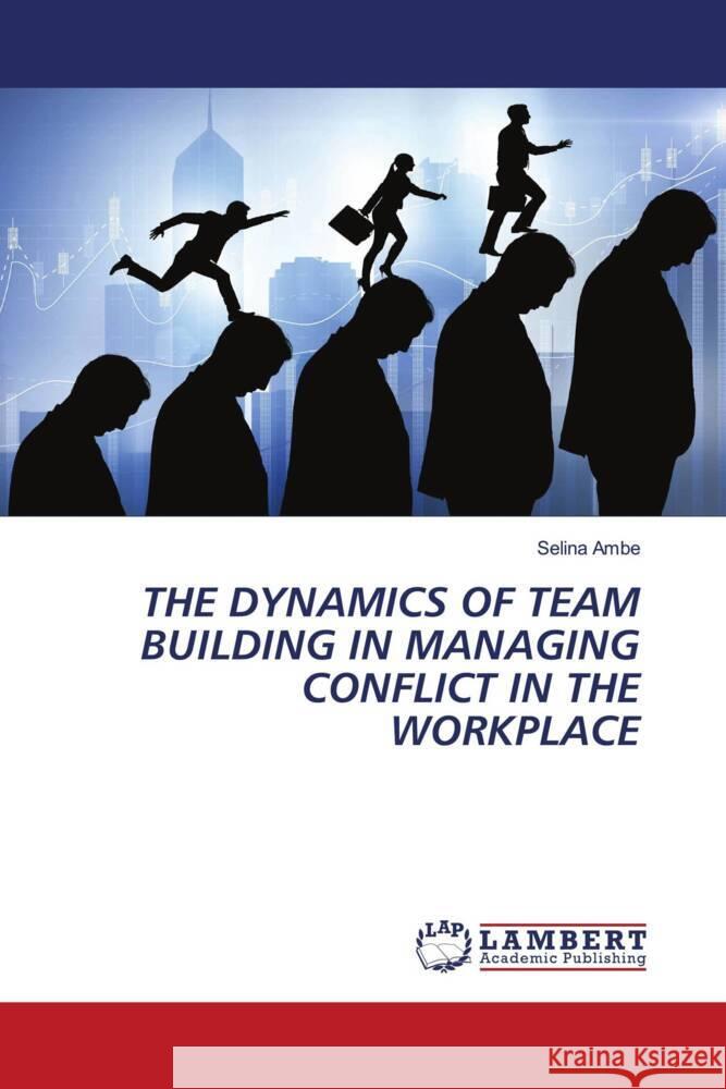 THE DYNAMICS OF TEAM BUILDING IN MANAGING CONFLICT IN THE WORKPLACE Ambe, Selina 9786206846512 LAP Lambert Academic Publishing - książka