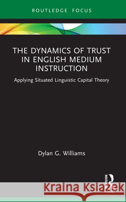The Dynamics of Trust in English Medium Instruction: Applying Situated Linguistic Capital Theory Dylan Williams 9781032448329 Routledge - książka