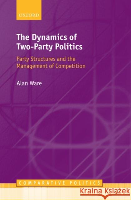 The Dynamics of Two-Party Politics: Party Structures and the Management of Competition Ware, Alan 9780199564439 OXFORD UNIVERSITY PRESS - książka