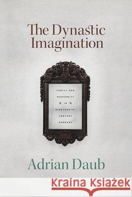 The Dynastic Imagination: Family and Modernity in Nineteenth-Century Germany Adrian Daub 9780226737874 University of Chicago Press - książka