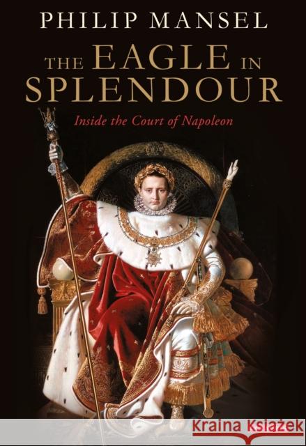 The Eagle in Splendour: Inside the Court of Napoleon Philip Mansel 9780755645831 Tauris Parke - książka