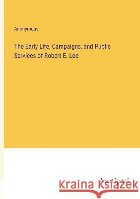 The Early Life, Campaigns, and Public Services of Robert E. Lee Anonymous 9783382120245 Anatiposi Verlag - książka