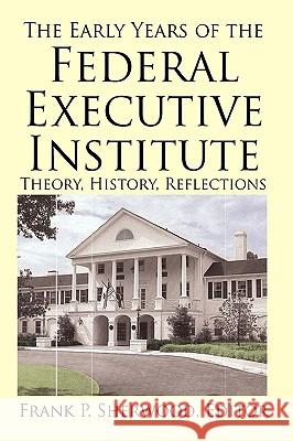 The Early Years of the Federal Executive Institute: Theory, History, Reflections Frank P Sherwood 9781450217538 iUniverse - książka