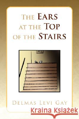The Ears at the Top of the Stairs Delmas Levi Gay 9781436302739 Xlibris Corporation - książka