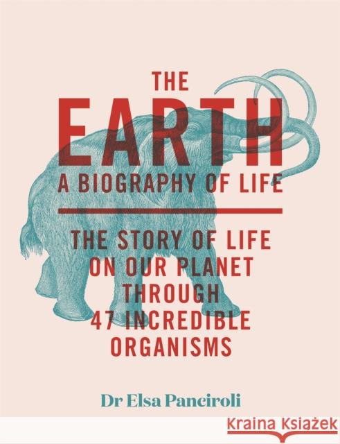 The Earth: A Biography of Life: The Story of Life On Our Planet through 47 Incredible Organisms Dr Elsa Panciroli 9781529413984 Quercus Publishing - książka