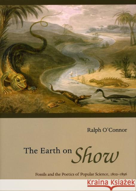 The Earth on Show: Fossils and the Poetics of Popular Science, 1802-1856 O'Connor, Ralph 9780226616681 University of Chicago Press - książka