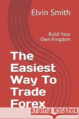 The Easiest Way to Trade Forex: Build Your Own Kingdom Elvin Smith 9781791538095 Independently Published - książka