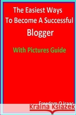 The Easiest Ways To Become A Successful Blogger With pictures Guide: Blogging Made Easy Freedom O. Isaac 9781986986861 Createspace Independent Publishing Platform - książka