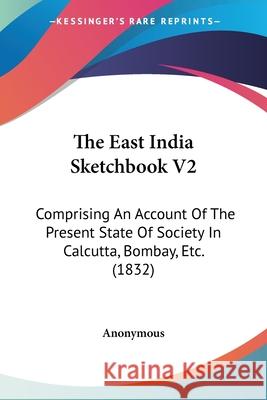 The East India Sketchbook V2: Comprising An Account Of The Present State Of Society In Calcutta, Bombay, Etc. (1832) Anonymous 9780548663806  - książka