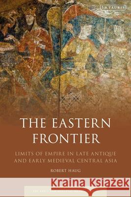 The Eastern Frontier: Limits of Empire in Late Antique and Early Medieval Central Asia Haug, Robert 9780755638529 Bloomsbury Academic - książka