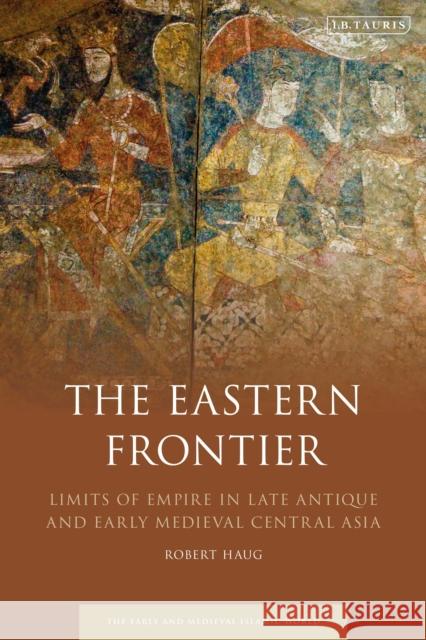 The Eastern Frontier: Limits of Empire in Late Antique and Early Medieval Central Asia Robert Haug 9781788310031 I. B. Tauris & Company - książka