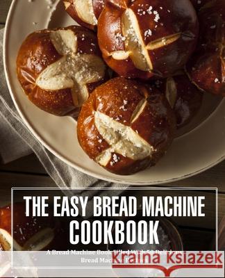 The Easy Bread Machine Cookbook: A Bread Machine Book Filled With 50 Delicious Bread Machine Recipes Booksumo Press 9781537709857 Createspace Independent Publishing Platform - książka