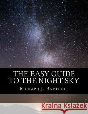 The Easy Guide to the Night Sky: Discovering the Constellations with Your Eyes and Binoculars Richard J. Bartlett 9781530463466 Createspace Independent Publishing Platform - książka