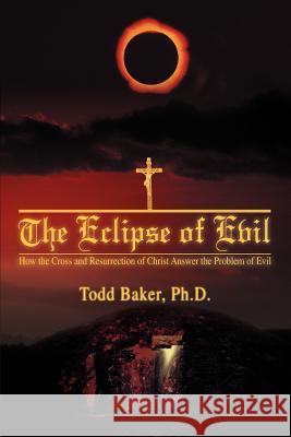The Eclipse of Evil: How the Cross and Resurrection of Christ Answer the Problem of Evil Baker, Todd 9780595466795 iUniverse - książka