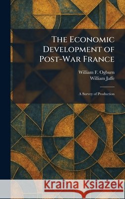 The Economic Development of Post-War France: A Survey of Production Ogburn, William F., Jaffe, William 9781025619842 Tradd Street Press - książka