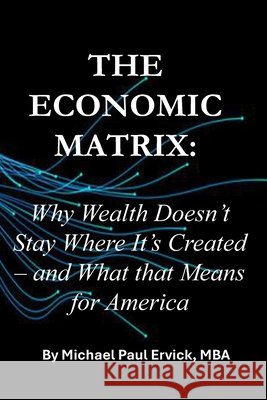 The Economic Matrix: Why Wealth Doesn't Stay Where It's Created - and What that Means for America Ervick, Michael Paul 9798257336843 Independently Published - książka