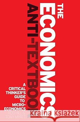 The Economics Anti-Textbook: A Critical Thinker's Guide to Microeconomics Rod Hill, Professor Tony Myatt 9781842779385 Bloomsbury Publishing PLC - książka