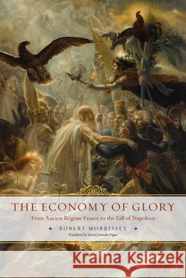 The Economy of Glory : From Ancien R?gime France to the Fall of Napoleon Robert Morrissey Teresa Lavender Fagan 9780226924588 University of Chicago Press - książka