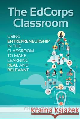 The EdCorps Classroom: Using entrepreneurship in the classroom to make learning a real, relevant, and silo busting experience Chris Aviles 9781970133523 Edumatch - książka