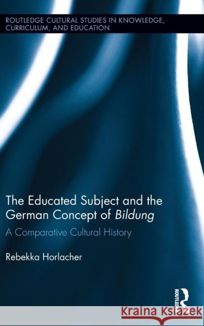 The Educated Subject and the German Concept of Bildung: A Comparative Cultural History Rebekka Horlacher 9780415742405 Routledge - książka