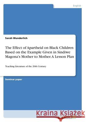 The Effect of Apartheid on Black Children Based on the Example Given in Sindiwe Magona's Mother to Mother. A Lesson Plan: Teaching Literature of the 2 Wunderlich, Sarah 9783668469358 Grin Publishing - książka