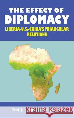 The Effect of Diplomacy: Liberia, Us, China's Triangular Relations Prof Josephus M. Gray 9781665522557 Authorhouse - książka