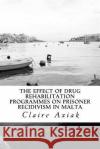 The Effect of Drug Rehabilitation Programmes on Prisoner Recidivism in Malta Dr Claire Axiak 9781974058563 Createspace Independent Publishing Platform