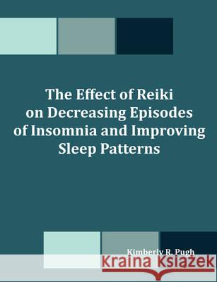 The Effect of Reiki on Decreasing Episodes of Insomnia and Improving Sleep Patterns Kimberly R. Pugh 9781581122633 Dissertation.com - książka