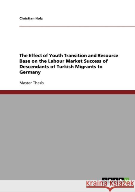 The Effect of Youth Transition and Resource Base on the Labour Market Success of Descendants of Turkish Migrants to Germany Christian Holz 9783638892582 Grin Verlag - książka