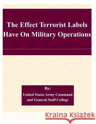 The Effect Terrorist Labels Have On Military Operations United States Army Command and General S 9781508861065 Createspace - książka