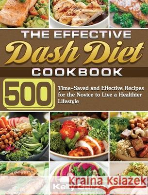 The Effective Dash Diet Cookbook: 500 Time-Saved and Effective Recipes for the Novice to Live a Healthier Lifestyle Kelly Garza 9781649848857 Kelly Garza - książka